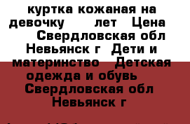 куртка кожаная на девочку 9-11 лет › Цена ­ 800 - Свердловская обл., Невьянск г. Дети и материнство » Детская одежда и обувь   . Свердловская обл.,Невьянск г.